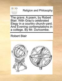 bokomslag The Grave. a Poem, by Robert Blair. with Gray's Celebrated Elegy in a Country Church-Yard. and Evening Contemplations in a College. by Mr. Duncombe.