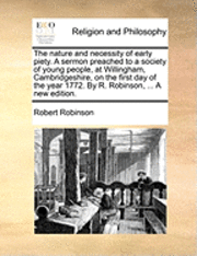 bokomslag The Nature and Necessity of Early Piety. a Sermon Preached to a Society of Young People, at Willingham, Cambridgeshire, on the First Day of the Year 1772. by R. Robinson, ... a New Edition.