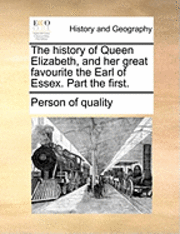 bokomslag The History of Queen Elizabeth, and Her Great Favourite the Earl of Essex. Part the First.