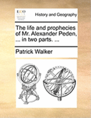 bokomslag The Life and Prophecies of Mr. Alexander Peden, ... in Two Parts. ...