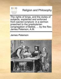 bokomslag The Rights of Kings, and the Duties of Subjects, Explained and Enforced from Sacred Scripture