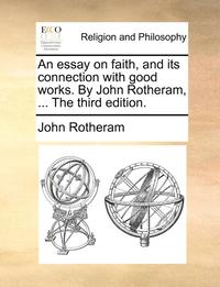 bokomslag An Essay On Faith, And Its Connection With Good Works. By John Rotheram, ... The Third Edition.