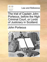 bokomslag The Trial of Captain John Porteous, Before the High Criminal Court, or Lords of Justiciary in Scotland.