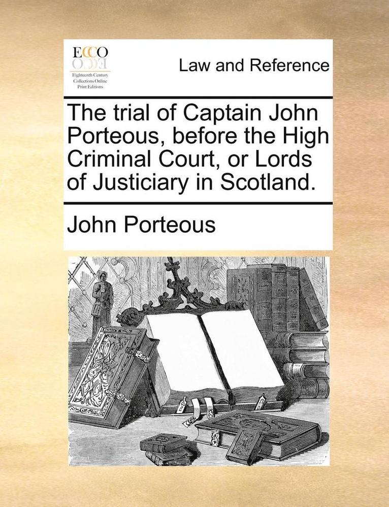 The Trial of Captain John Porteous, Before the High Criminal Court, or Lords of Justiciary in Scotland. 1