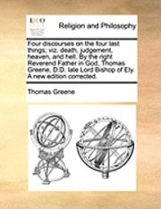 bokomslag Four Discourses on the Four Last Things; Viz. Death, Judgement, Heaven, and Hell. by the Right Reverend Father in God, Thomas Greene, D.D. Late Lord Bishop of Ely. a New Edition Corrected.