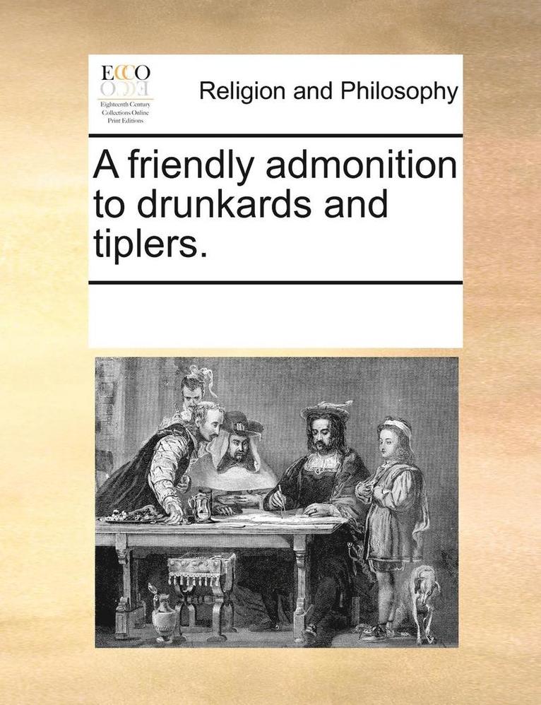 A Friendly Admonition to Drunkards and Tiplers. 1