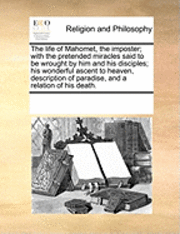 bokomslag life of Mahomet, the imposter; with the pretended miracles said to be wrought by him and his disciples; his wonderful ascent to heaven, description of paradise, and a relation of his death.