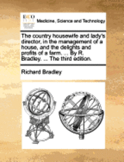 bokomslag The Country Housewife and Lady's Director, in the Management of a House, and the Delights and Profits of a Farm. ... by R. Bradley. ... the Third Edition.