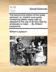 bokomslag Twenty-First Edition of the Ready Reckoner; Or, Trader's Sure Guide. Containing Tables Ready Cast Up, Adapted to the Use of All Who Deal by Wholesale or Retail; ... by William Leybourne.