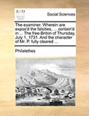 bokomslag The Examiner. Wherein Are Expos'd the Falsities, ... Contain'd in ... the Free-Briton of Thursday, July 1, 1731. and the Character of Mr. P. Fully Cleared ...