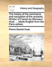 History of the Commerce and Navigation of the Ancients. Written in French by Monsieur Huet, ... Made English from the Paris Edition.