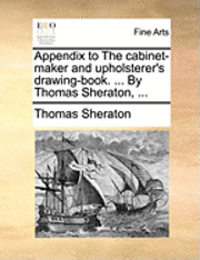 Appendix to the Cabinet-Maker and Upholsterer's Drawing-Book. ... by Thomas Sheraton, ... 1