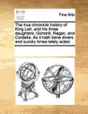 Multiple Contributors, See Notes Multiple Contributors - True Chronicle History of King Leir, and His Three Daughters, Gonorill, Ragan, and Cordella. as It Hath Bene Divers and Sundry Times Lately Acted., Häftad