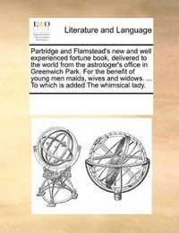 bokomslag Partridge and Flamstead's New and Well Experienced Fortune Book, Delivered to the World from the Astrologer's Office in Greenwich Park. for the Benefit of Young Men Maids, Wives and Widows. ... to ...