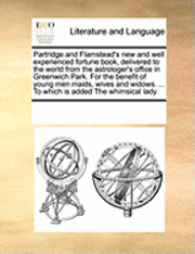 Partridge and Flamstead's New and Well Experienced Fortune Book, Delivered to the World from the Astrologer's Office in Greenwich Park. for the Benefit of Young Men Maids, Wives and Widows. ... to 1