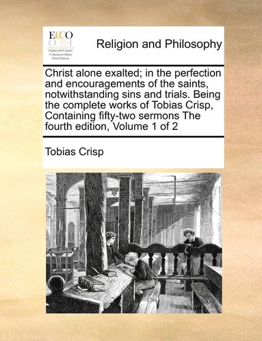 bokomslag Christ alone exalted; in the perfection and encouragements of the saints, notwithstanding sins and trials. Being the complete works of Tobias Crisp, Containing fifty-two sermons The fourth edition,...