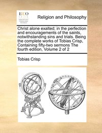 bokomslag Christ alone exalted; in the perfection and encouragements of the saints, notwithstanding sins and trials. Being the complete works of Tobias Crisp, Containing fifty-two sermons The fourth edition,