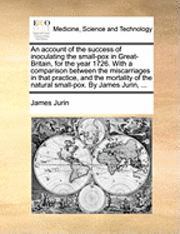 bokomslag An Account of the Success of Inoculating the Small-Pox in Great-Britain, for the Year 1726. with a Comparison Between the Miscarriages in That Practice, and the Mortality of the Natural Small-Pox. by