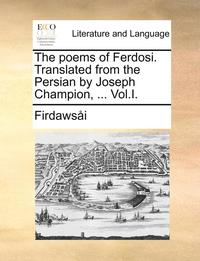 bokomslag The Poems of Ferdosi. Translated from the Persian by Joseph Champion, ... Vol.I.