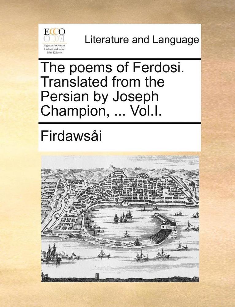 The Poems of Ferdosi. Translated from the Persian by Joseph Champion, ... Vol.I. 1