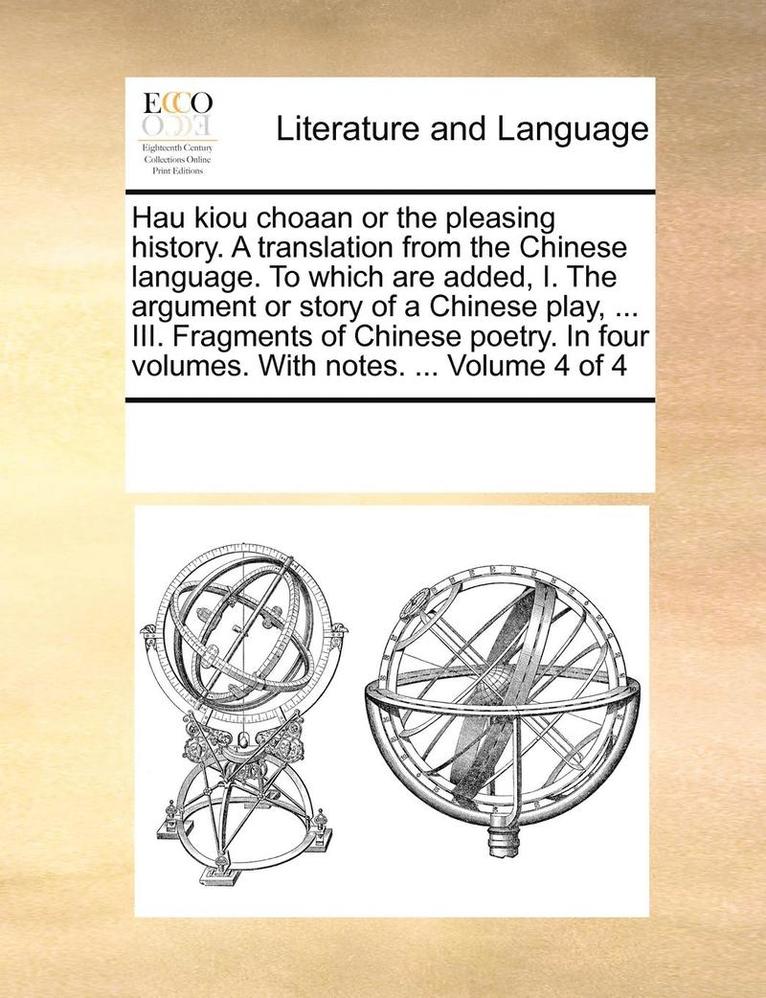 Hau Kiou Choaan or the Pleasing History. a Translation from the Chinese Language. to Which Are Added, I. the Argument or Story of a Chinese Play, ... III. Fragments of Chinese Poetry. in Four 1