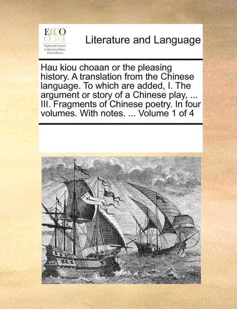 Hau Kiou Choaan or the Pleasing History. a Translation from the Chinese Language. to Which Are Added, I. the Argument or Story of a Chinese Play, ... III. Fragments of Chinese Poetry. in Four 1