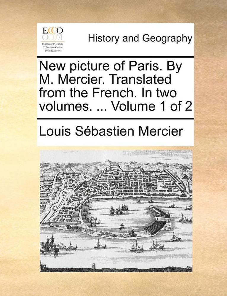New Picture of Paris. by M. Mercier. Translated from the French. in Two Volumes. ... Volume 1 of 2 1