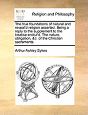 bokomslag The True Foundations Of Natural And Reveal'D Religion Asserted. Being A Reply To The Supplement To The Treatise Entitul'D, The Nature, Obligation, &C.