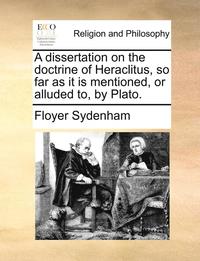 bokomslag A Dissertation on the Doctrine of Heraclitus, So Far as It Is Mentioned, or Alluded To, by Plato.