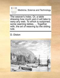 bokomslag The Weaver's Index. Or, a Table Shewing How Much Yarn It Will Take to Warp Any Web. to Which Is Subjoined, Some Caaming Tables, ... Together With, the Art of Weaving by the Sliding Rule.