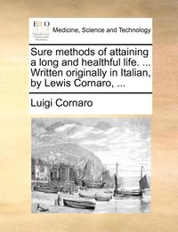 bokomslag Sure Methods Of Attaining A Long And Healthful Life. ... Written Originally In Italian, By Lewis Cornaro, ...