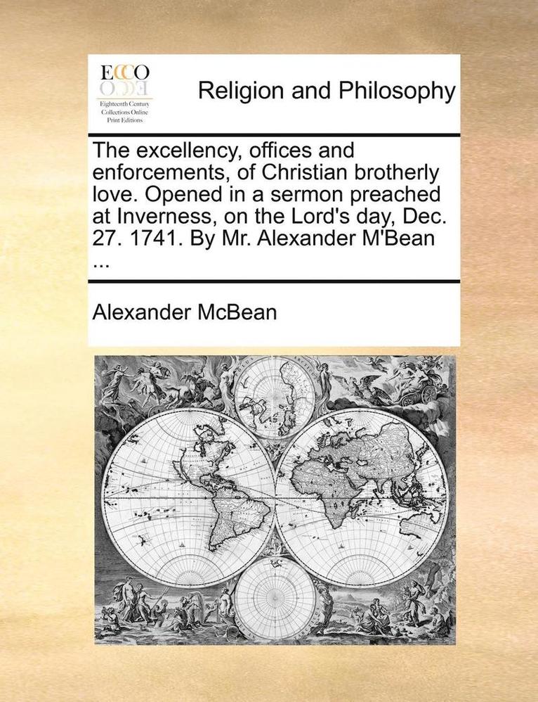 Excellency, Offices and Enforcements, of Christian Brotherly Love. Opened in a Sermon Preached at Inverness, on the Lord's Day, Dec. 27. 1741. by Mr. Alexander m'Bean ...