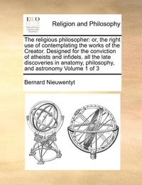 bokomslag The Religious Philosopher: Or, the Right Use of Contemplating the Works of the Creator. Designed for the Conviction of Atheists and Infidels. All