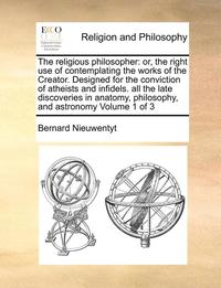 bokomslag The Religious Philosopher: Or, The Right Use Of Contemplating The Works Of The Creator. Designed For The Conviction Of Atheists And Infidels. All The
