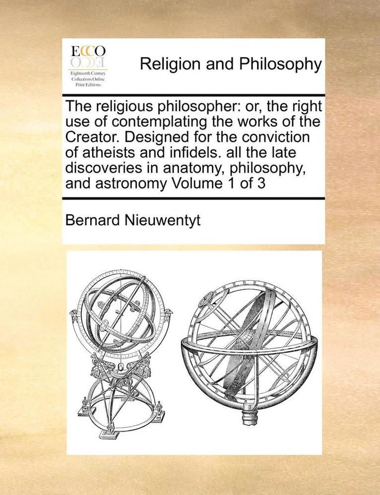 The Religious Philosopher: Or, The Right Use Of Contemplating The Works Of The Creator. Designed For The Conviction Of Atheists And Infidels. All The 1