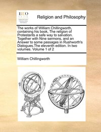 bokomslag The works of William Chillingworth, containing his book, The religion of Protestants a safe way to salvation. Together with Nine sermons, and an Answer to some passages in Rushworth's Dialogues.The