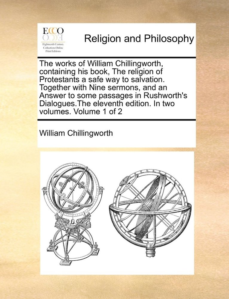 The works of William Chillingworth, containing his book, The religion of Protestants a safe way to salvation. Together with Nine sermons, and an Answer to some passages in Rushworth's Dialogues.The 1