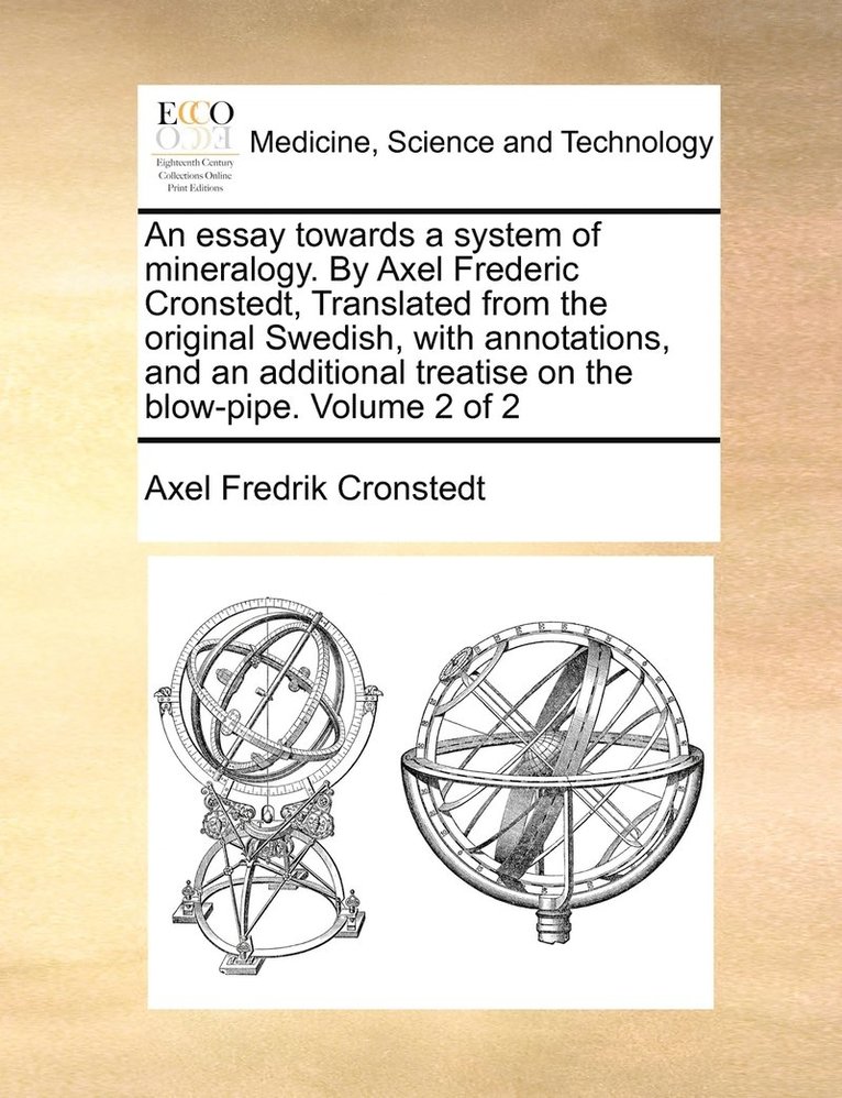 essay towards a system of mineralogy. By Axel Frederic Cronstedt, Translated from the original Swedish, with annotations, and an additional treatise on the blow-pipe. Volume 2 of 2
