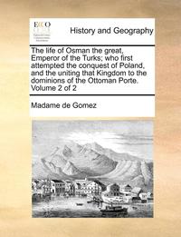 bokomslag The Life of Osman the Great, Emperor of the Turks; Who First Attempted the Conquest of Poland, and the Uniting That Kingdom to the Dominions of the Ottoman Porte. Volume 2 of 2