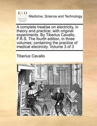 bokomslag A Complete Treatise on Electricity, in Theory and Practice; With Original Experiments. by Tiberius Cavallo, F.R.S. the Fourth Edition, in Three Volumes; Containing the Practice of Medical