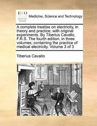 bokomslag complete treatise on electricity, in theory and practice; with original experiments. By Tiberius Cavallo, F.R.S. The fourth edition, in three volumes; containing the practice of medical electricity...