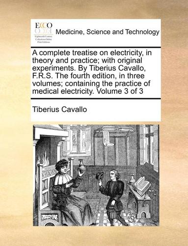 bokomslag A complete treatise on electricity, in theory and practice; with original experiments. By Tiberius Cavallo, F.R.S. The fourth edition, in three volumes; containing the practice of medical