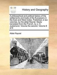 bokomslag A philosophical and political history of the settlements and trade of the Europeans in the East and West Indies. Published, in ten volumes, by the abb Raynal. Newly translated from the French, by