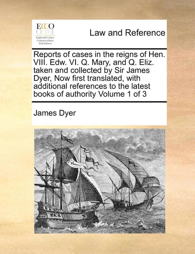 Reports of Cases in the Reigns of Hen. VIII. Edw. VI. Q. Mary, and Q. Eliz. Taken and Collected by Sir James Dyer, Now First Translated, with Additional References to the Latest Books of Authority 1