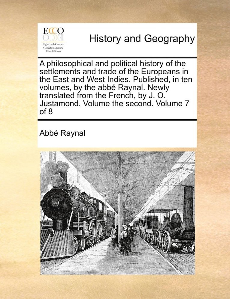 philosophical and political history of the settlements and trade of the Europeans in the East and West Indies. Published, in ten volumes, by the abbé Raynal. Newly translated from the French, by J. O. Justamond. Volume the second. Volume 7 of 8