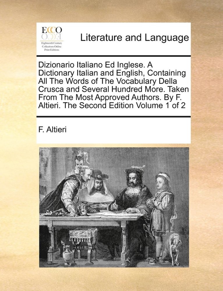 Dizionario Italiano Ed Inglese. A Dictionary Italian and English, Containing All The Words of The Vocabulary Della Crusca and Several Hundred More. Taken From The Most Approved Authors. By F. Altieri. The Second Edition Volume 1 of 2