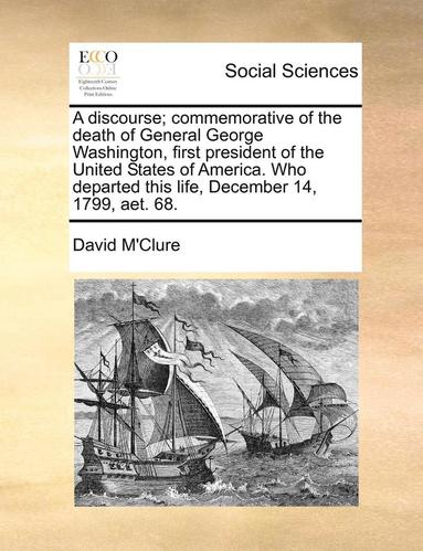 bokomslag Discourse; Commemorative of the Death of General George Washington, First President of the United States of America. Who Departed This Life, December 14, 1799, Aet. 68.