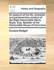 An Account of the Life, Character, and Parliamentary Conduct of the Right Honourable Henry Boyle, Esq; Speaker of the Honourable House of Commons 1