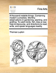 bokomslag A Thousand Notable Things. Containing Modern Curiosities. Monthly Observations in Gardening, Planting, and Grafting. to Catch Birds, Fish, Also a New