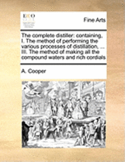 A. Cooper - The Complete Distiller: Containing, I. the Method of Performing the Various Processes of Distillation, ... III. the Method of Making All the C, Häftad